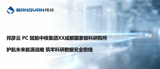 邦彦云 PC 落地中核集团XX成都国家级科研院所 护航未来能源战略 筑牢科研数据安全防线 1