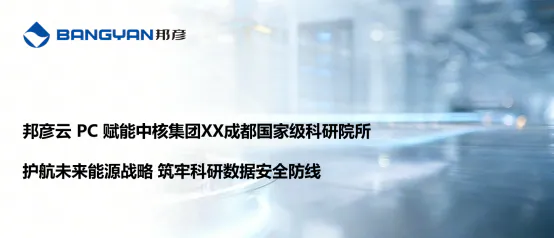 邦彦云 PC 落地中核集团XX成都国家级科研院所 护航未来能源战略 筑牢科研数据安全防线 1